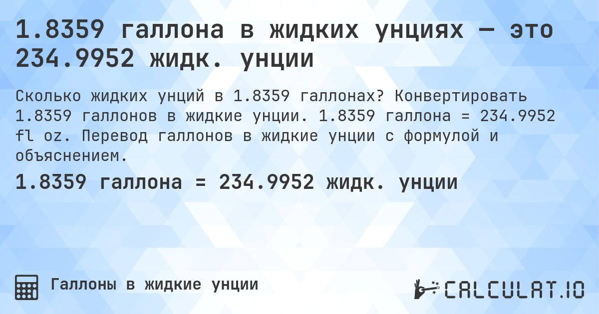 1.8359 галлона в жидких унциях — это 234.9952 жидк. унции. Конвертировать 1.8359 галлонов в жидкие унции. 1.8359 галлона = 234.9952 fl oz. Перевод галлонов в жидкие унции с формулой и объяснением.