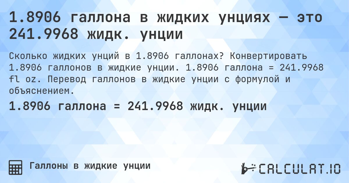 1.8906 галлона в жидких унциях — это 241.9968 жидк. унции. Конвертировать 1.8906 галлонов в жидкие унции. 1.8906 галлона = 241.9968 fl oz. Перевод галлонов в жидкие унции с формулой и объяснением.