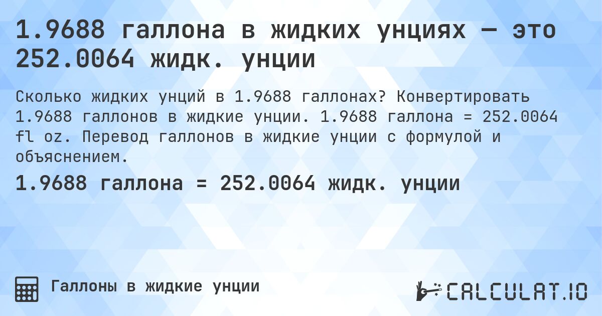 1.9688 галлона в жидких унциях — это 252.0064 жидк. унции. Конвертировать 1.9688 галлонов в жидкие унции. 1.9688 галлона = 252.0064 fl oz. Перевод галлонов в жидкие унции с формулой и объяснением.