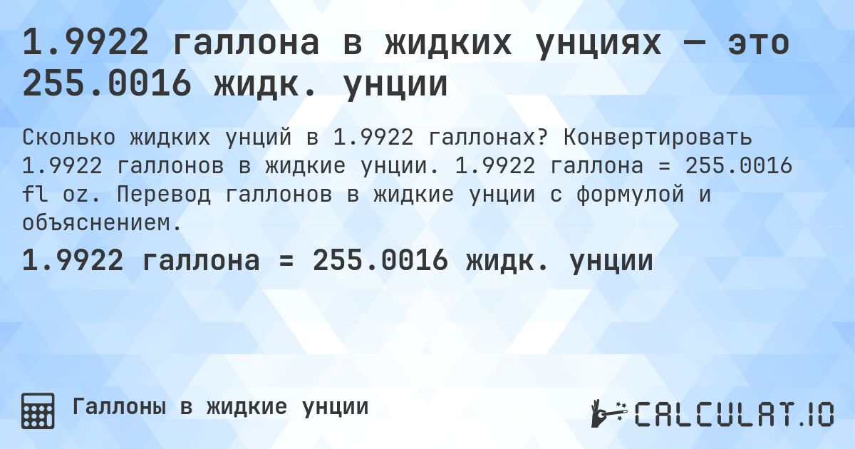 1.9922 галлона в жидких унциях — это 255.0016 жидк. унции. Конвертировать 1.9922 галлонов в жидкие унции. 1.9922 галлона = 255.0016 fl oz. Перевод галлонов в жидкие унции с формулой и объяснением.