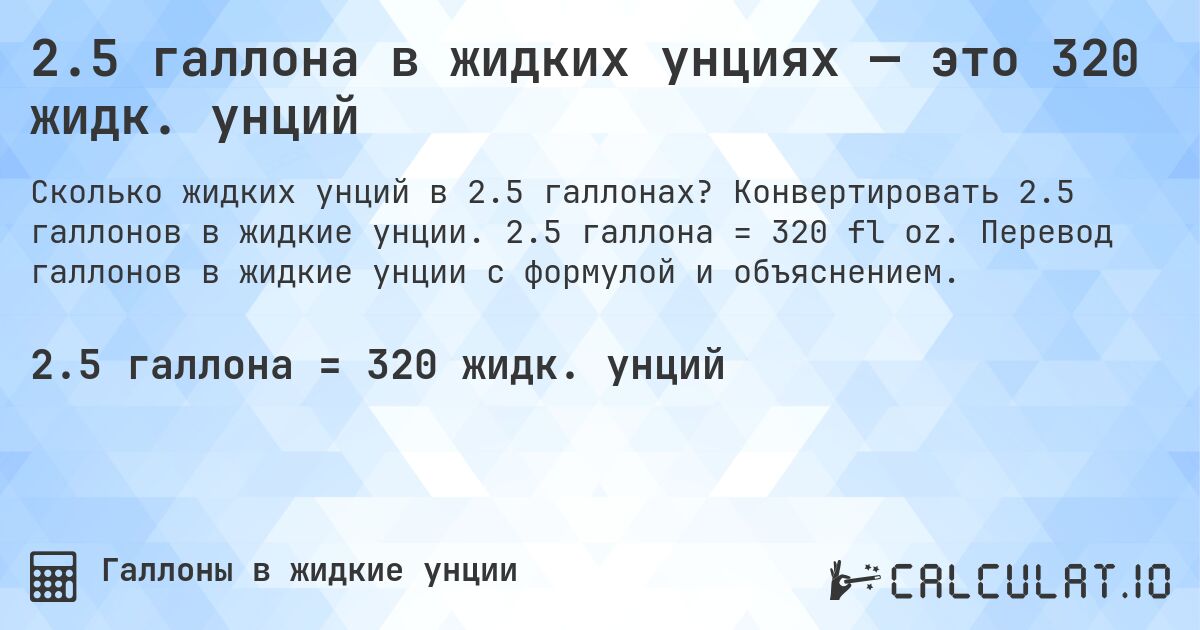 2.5 галлона в жидких унциях — это 320 жидк. унций. Конвертировать 2.5 галлонов в жидкие унции. 2.5 галлона = 320 fl oz. Перевод галлонов в жидкие унции с формулой и объяснением.