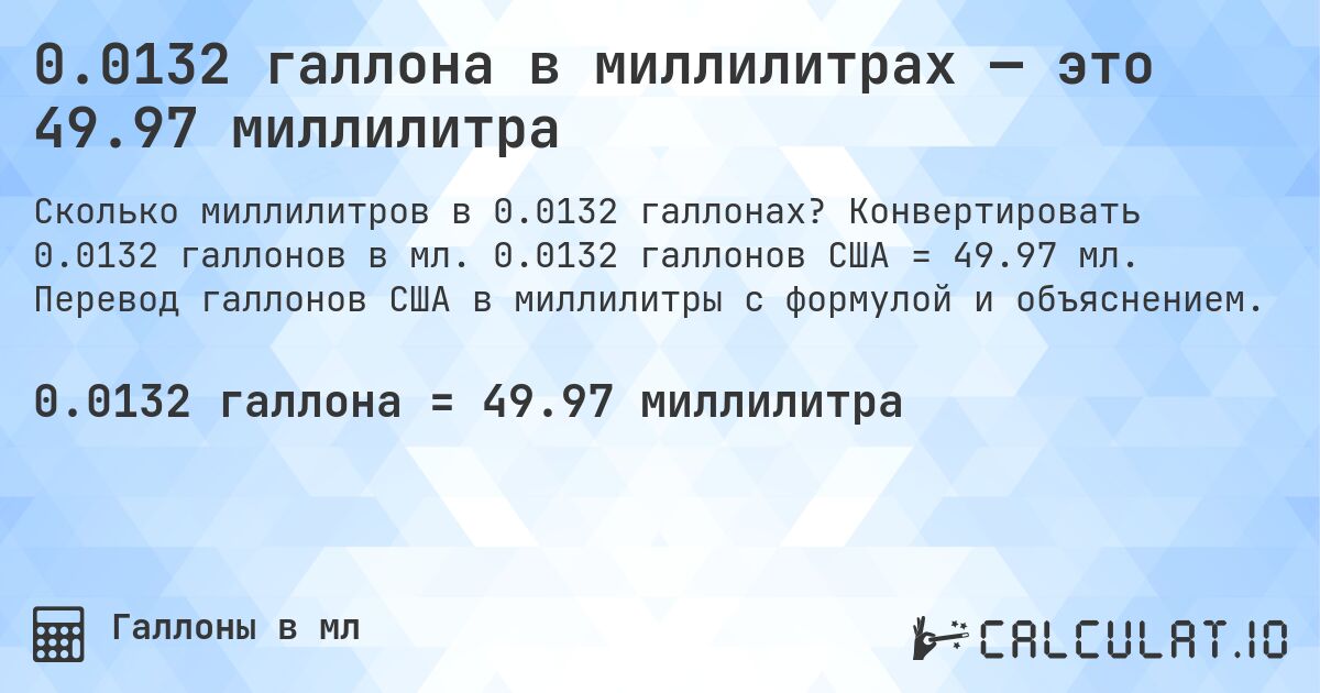 0.0132 галлона в миллилитрах — это 49.97 миллилитра. Конвертировать 0.0132 галлонов в мл. 0.0132 галлонов США = 49.97 мл. Перевод галлонов США в миллилитры с формулой и объяснением.