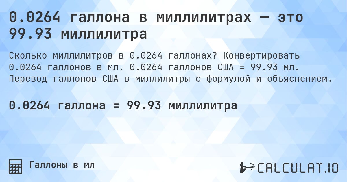 0.0264 галлона в миллилитрах — это 99.93 миллилитра. Конвертировать 0.0264 галлонов в мл. 0.0264 галлонов США = 99.93 мл. Перевод галлонов США в миллилитры с формулой и объяснением.