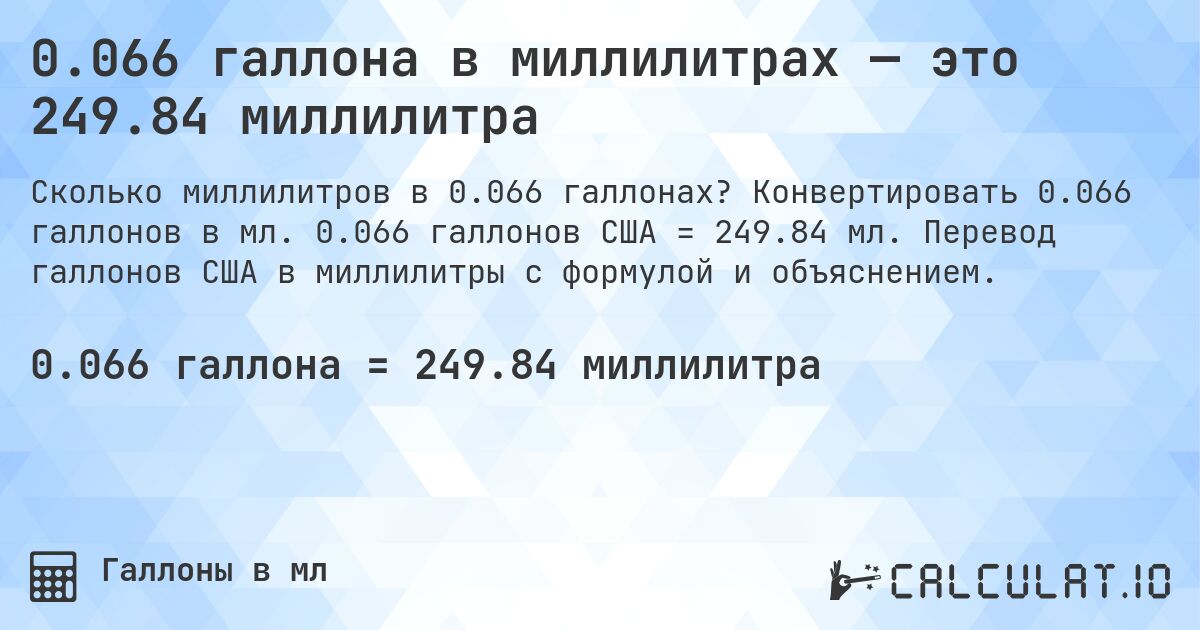 0.066 галлона в миллилитрах — это 249.84 миллилитра. Конвертировать 0.066 галлонов в мл. 0.066 галлонов США = 249.84 мл. Перевод галлонов США в миллилитры с формулой и объяснением.
