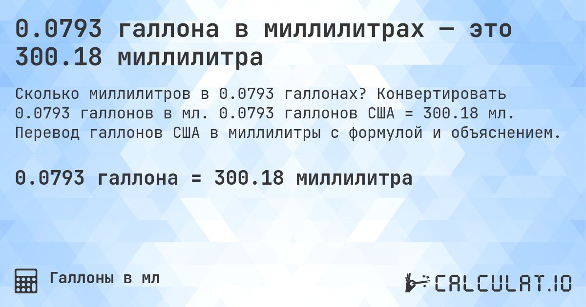 0.0793 галлона в миллилитрах — это 300.18 миллилитра. Конвертировать 0.0793 галлонов в мл. 0.0793 галлонов США = 300.18 мл. Перевод галлонов США в миллилитры с формулой и объяснением.