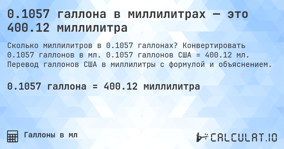 0.1057 галлона в миллилитрах — это 400.12 миллилитра. Конвертировать 0.1057 галлонов в мл. 0.1057 галлонов США = 400.12 мл. Перевод галлонов США в миллилитры с формулой и объяснением.
