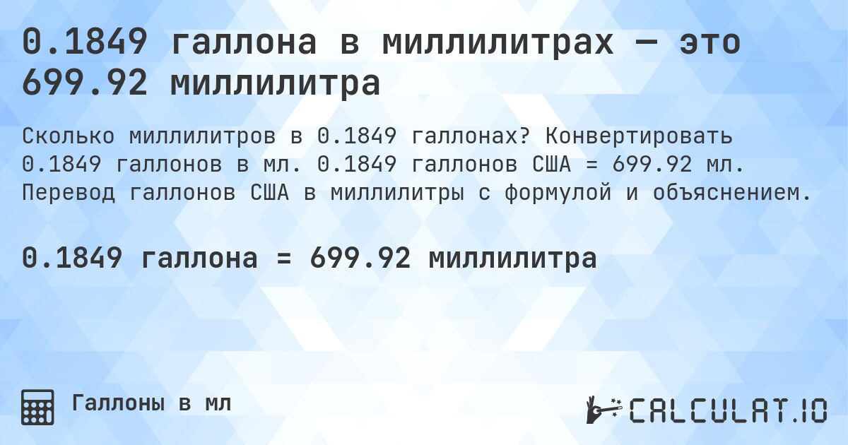 0.1849 галлона в миллилитрах — это 699.92 миллилитра. Конвертировать 0.1849 галлонов в мл. 0.1849 галлонов США = 699.92 мл. Перевод галлонов США в миллилитры с формулой и объяснением.