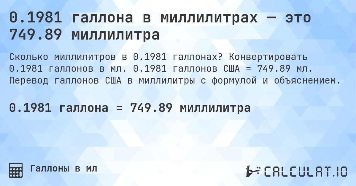 0.1981 галлона в миллилитрах — это 749.89 миллилитра. Конвертировать 0.1981 галлонов в мл. 0.1981 галлонов США = 749.89 мл. Перевод галлонов США в миллилитры с формулой и объяснением.
