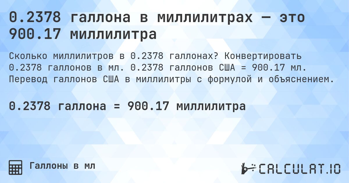 0.2378 галлона в миллилитрах — это 900.17 миллилитра. Конвертировать 0.2378 галлонов в мл. 0.2378 галлонов США = 900.17 мл. Перевод галлонов США в миллилитры с формулой и объяснением.