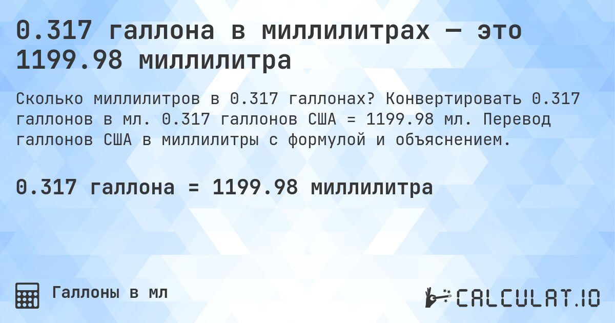 0.317 галлона в миллилитрах — это 1199.98 миллилитра. Конвертировать 0.317 галлонов в мл. 0.317 галлонов США = 1199.98 мл. Перевод галлонов США в миллилитры с формулой и объяснением.
