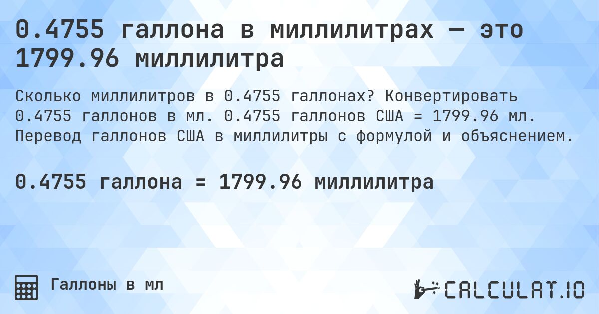 0.4755 галлона в миллилитрах — это 1799.96 миллилитра. Конвертировать 0.4755 галлонов в мл. 0.4755 галлонов США = 1799.96 мл. Перевод галлонов США в миллилитры с формулой и объяснением.