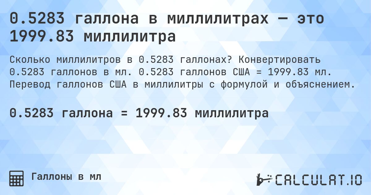 0.5283 галлона в миллилитрах — это 1999.83 миллилитра. Конвертировать 0.5283 галлонов в мл. 0.5283 галлонов США = 1999.83 мл. Перевод галлонов США в миллилитры с формулой и объяснением.