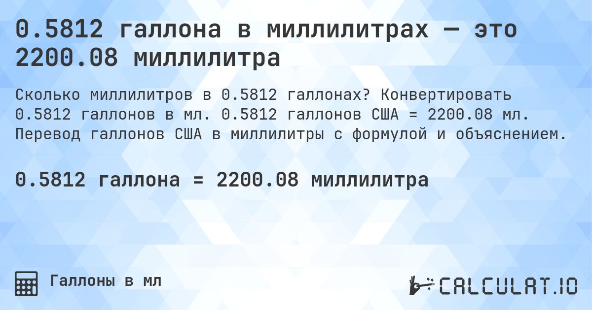 0.5812 галлона в миллилитрах — это 2200.08 миллилитра. Конвертировать 0.5812 галлонов в мл. 0.5812 галлонов США = 2200.08 мл. Перевод галлонов США в миллилитры с формулой и объяснением.