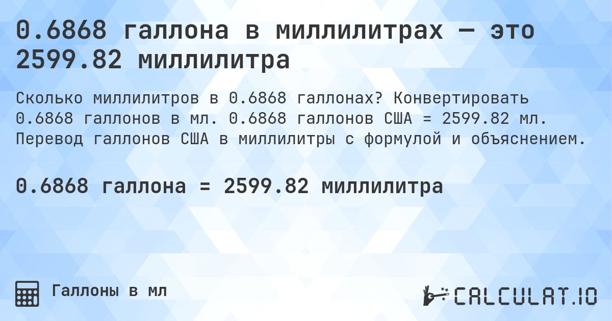 0.6868 галлона в миллилитрах — это 2599.82 миллилитра. Конвертировать 0.6868 галлонов в мл. 0.6868 галлонов США = 2599.82 мл. Перевод галлонов США в миллилитры с формулой и объяснением.