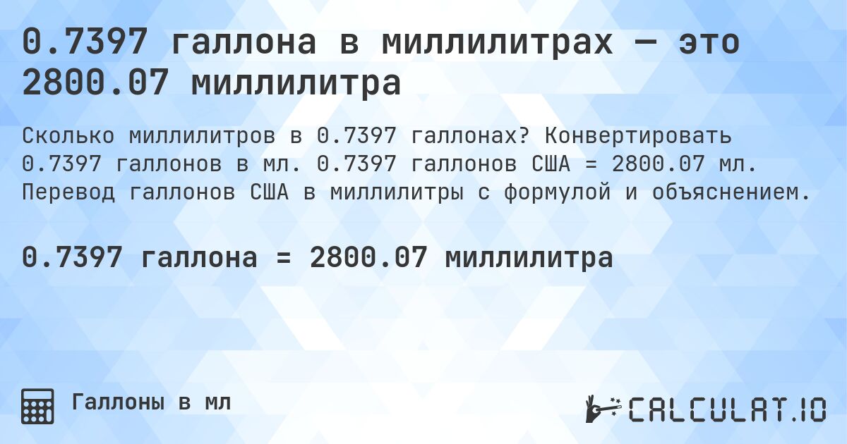 0.7397 галлона в миллилитрах — это 2800.07 миллилитра. Конвертировать 0.7397 галлонов в мл. 0.7397 галлонов США = 2800.07 мл. Перевод галлонов США в миллилитры с формулой и объяснением.