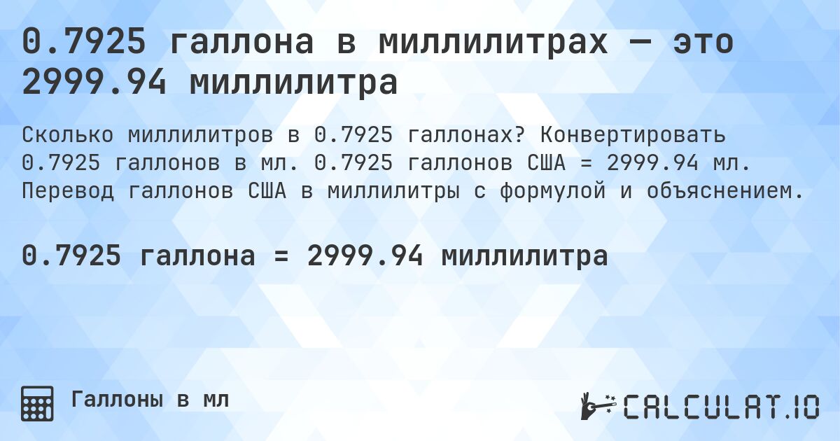 0.7925 галлона в миллилитрах — это 2999.94 миллилитра. Конвертировать 0.7925 галлонов в мл. 0.7925 галлонов США = 2999.94 мл. Перевод галлонов США в миллилитры с формулой и объяснением.