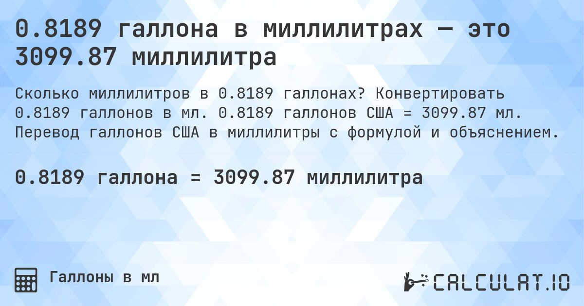 0.8189 галлона в миллилитрах — это 3099.87 миллилитра. Конвертировать 0.8189 галлонов в мл. 0.8189 галлонов США = 3099.87 мл. Перевод галлонов США в миллилитры с формулой и объяснением.