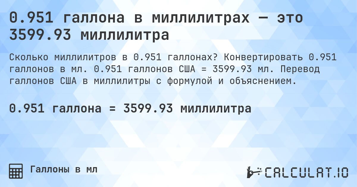 0.951 галлона в миллилитрах — это 3599.93 миллилитра. Конвертировать 0.951 галлонов в мл. 0.951 галлонов США = 3599.93 мл. Перевод галлонов США в миллилитры с формулой и объяснением.