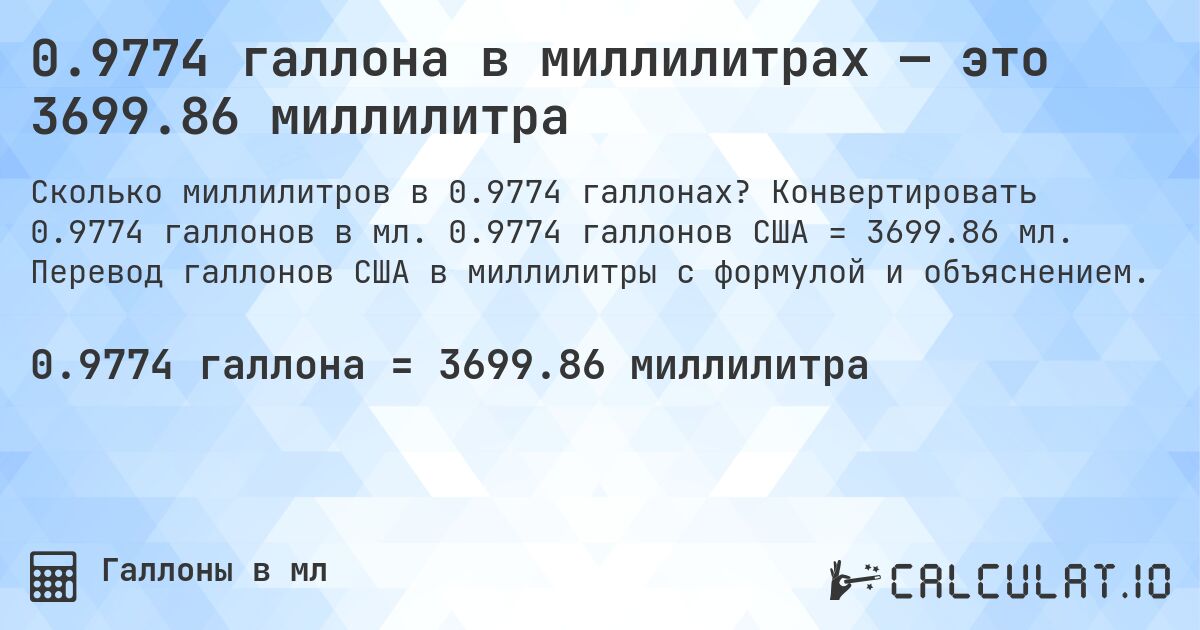 0.9774 галлона в миллилитрах — это 3699.86 миллилитра. Конвертировать 0.9774 галлонов в мл. 0.9774 галлонов США = 3699.86 мл. Перевод галлонов США в миллилитры с формулой и объяснением.