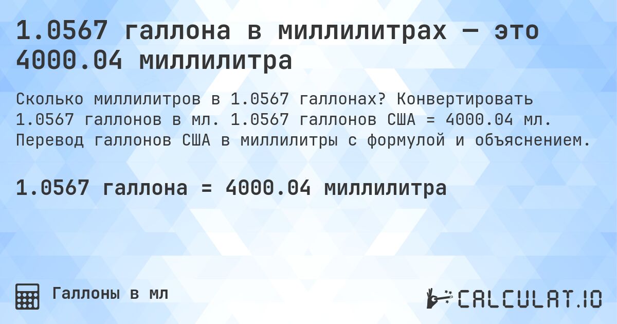 1.0567 галлона в миллилитрах — это 4000.04 миллилитра. Конвертировать 1.0567 галлонов в мл. 1.0567 галлонов США = 4000.04 мл. Перевод галлонов США в миллилитры с формулой и объяснением.