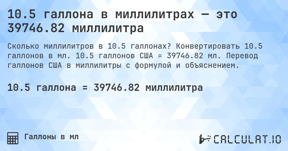 10.5 галлона в миллилитрах — это 39746.82 миллилитра. Конвертировать 10.5 галлонов в мл. 10.5 галлонов США = 39746.82 мл. Перевод галлонов США в миллилитры с формулой и объяснением.
