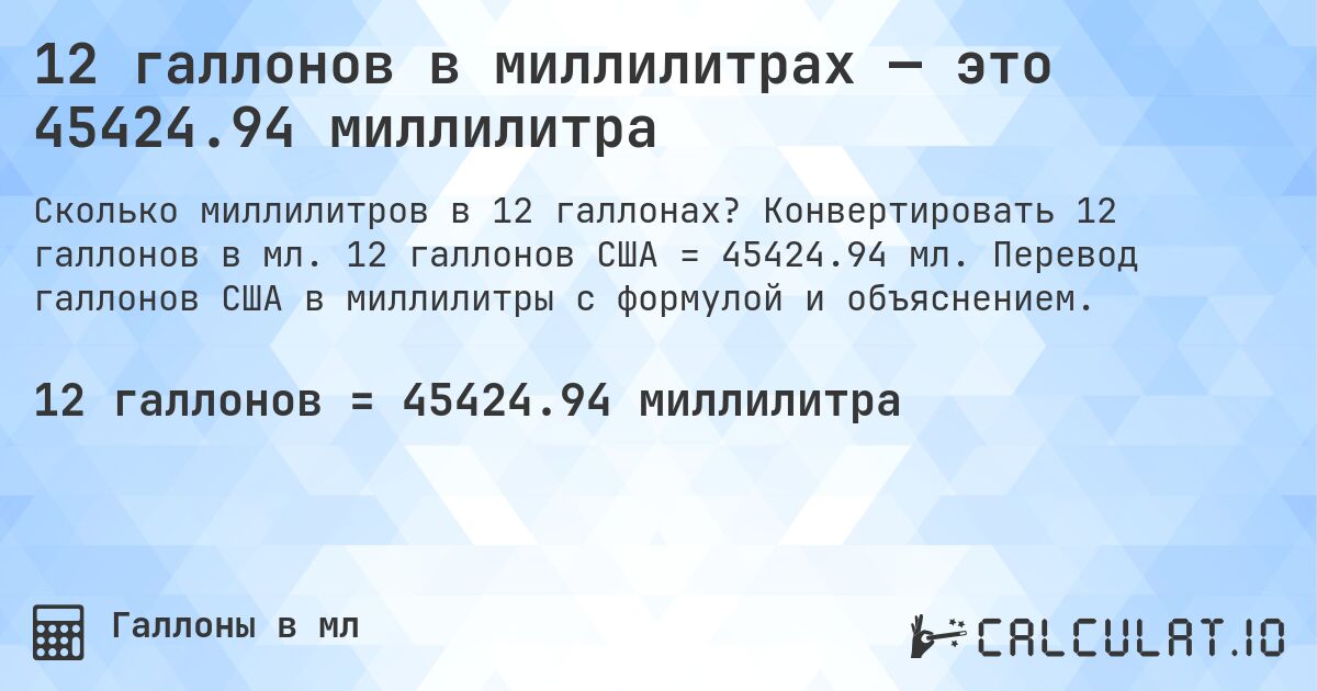 12 галлонов в миллилитрах — это 45424.94 миллилитра. Конвертировать 12 галлонов в мл. 12 галлонов США = 45424.94 мл. Перевод галлонов США в миллилитры с формулой и объяснением.