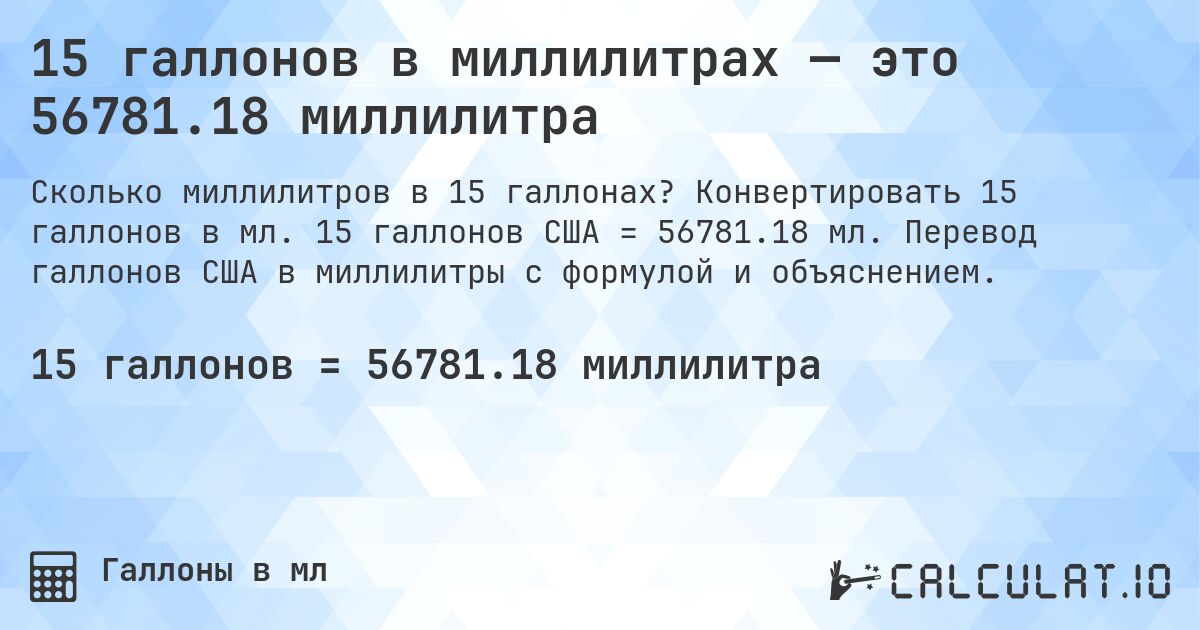15 галлонов в миллилитрах — это 56781.18 миллилитра. Конвертировать 15 галлонов в мл. 15 галлонов США = 56781.18 мл. Перевод галлонов США в миллилитры с формулой и объяснением.