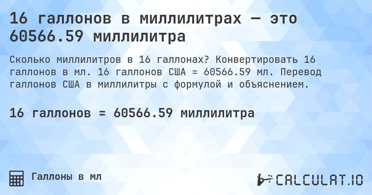 16 галлонов в миллилитрах — это 60566.59 миллилитра. Конвертировать 16 галлонов в мл. 16 галлонов США = 60566.59 мл. Перевод галлонов США в миллилитры с формулой и объяснением.