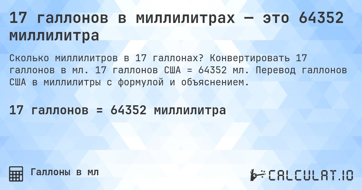 17 галлонов в миллилитрах — это 64352 миллилитра. Конвертировать 17 галлонов в мл. 17 галлонов США = 64352 мл. Перевод галлонов США в миллилитры с формулой и объяснением.