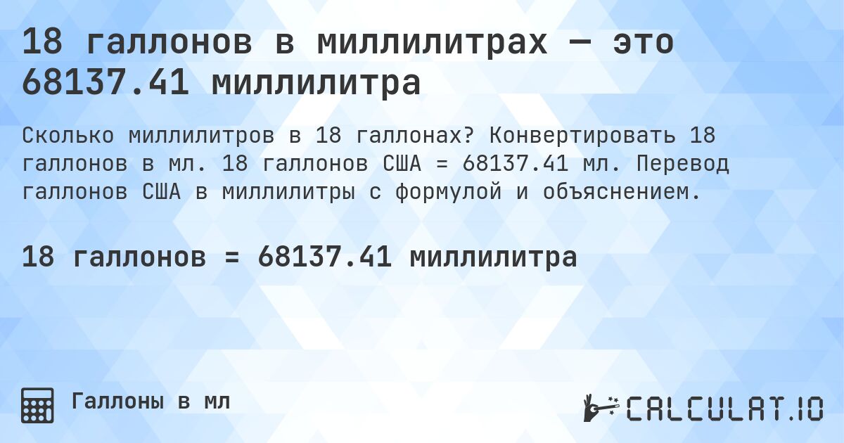 18 галлонов в миллилитрах — это 68137.41 миллилитра. Конвертировать 18 галлонов в мл. 18 галлонов США = 68137.41 мл. Перевод галлонов США в миллилитры с формулой и объяснением.