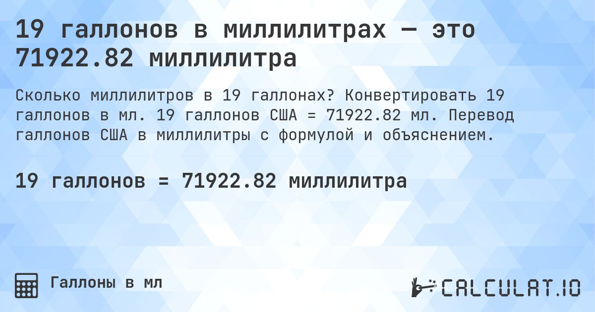 19 галлонов в миллилитрах — это 71922.82 миллилитра. Конвертировать 19 галлонов в мл. 19 галлонов США = 71922.82 мл. Перевод галлонов США в миллилитры с формулой и объяснением.
