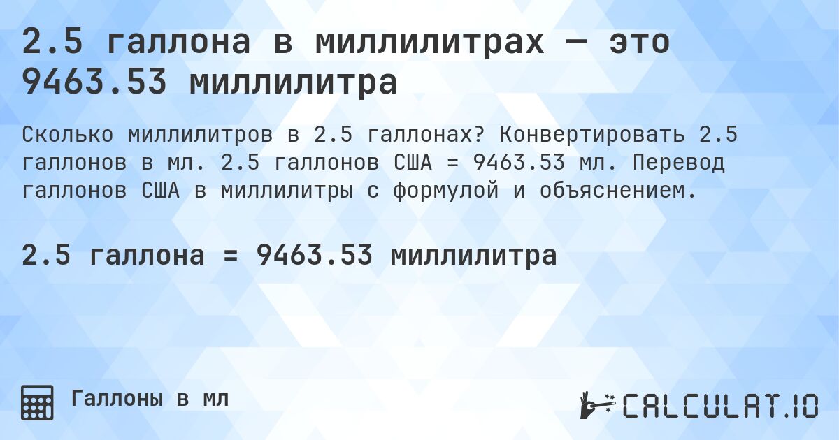 2.5 галлона в миллилитрах — это 9463.53 миллилитра. Конвертировать 2.5 галлонов в мл. 2.5 галлонов США = 9463.53 мл. Перевод галлонов США в миллилитры с формулой и объяснением.
