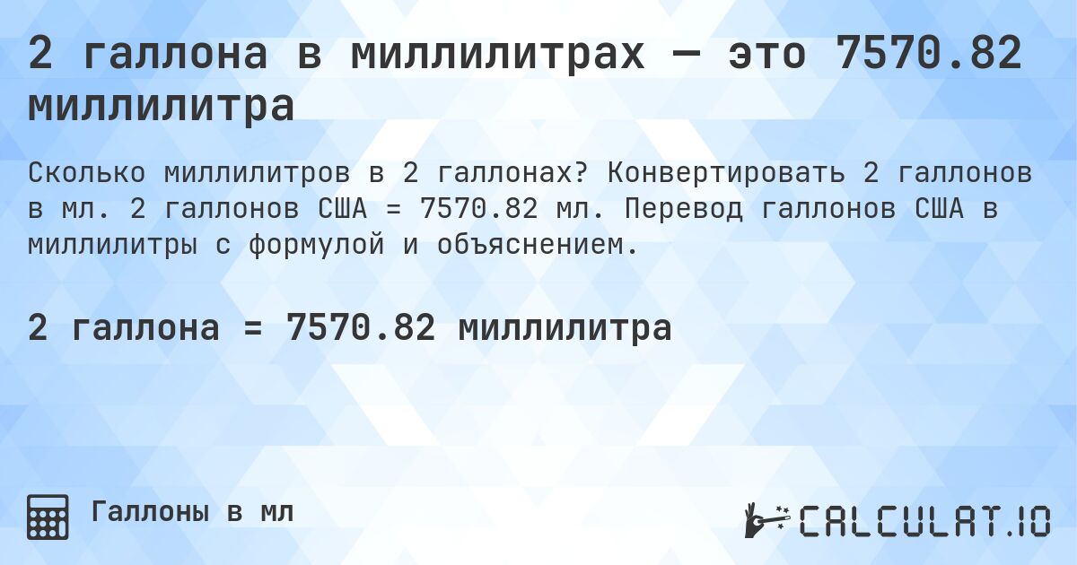 2 галлона в миллилитрах — это 7570.82 миллилитра. Конвертировать 2 галлонов в мл. 2 галлонов США = 7570.82 мл. Перевод галлонов США в миллилитры с формулой и объяснением.
