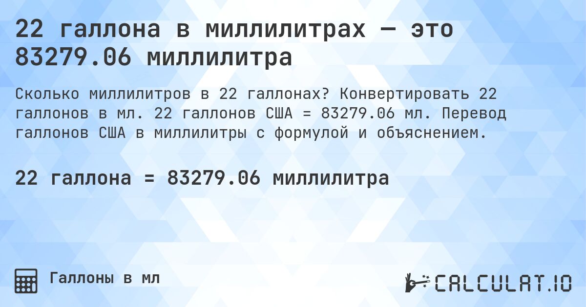 22 галлона в миллилитрах — это 83279.06 миллилитра. Конвертировать 22 галлонов в мл. 22 галлонов США = 83279.06 мл. Перевод галлонов США в миллилитры с формулой и объяснением.