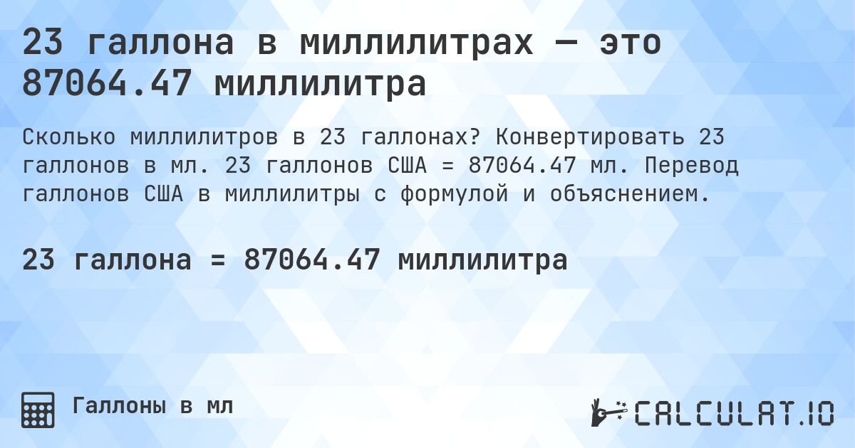 23 галлона в миллилитрах — это 87064.47 миллилитра. Конвертировать 23 галлонов в мл. 23 галлонов США = 87064.47 мл. Перевод галлонов США в миллилитры с формулой и объяснением.