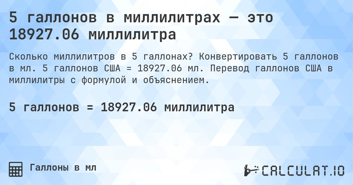 5 галлонов в миллилитрах — это 18927.06 миллилитра. Конвертировать 5 галлонов в мл. 5 галлонов США = 18927.06 мл. Перевод галлонов США в миллилитры с формулой и объяснением.