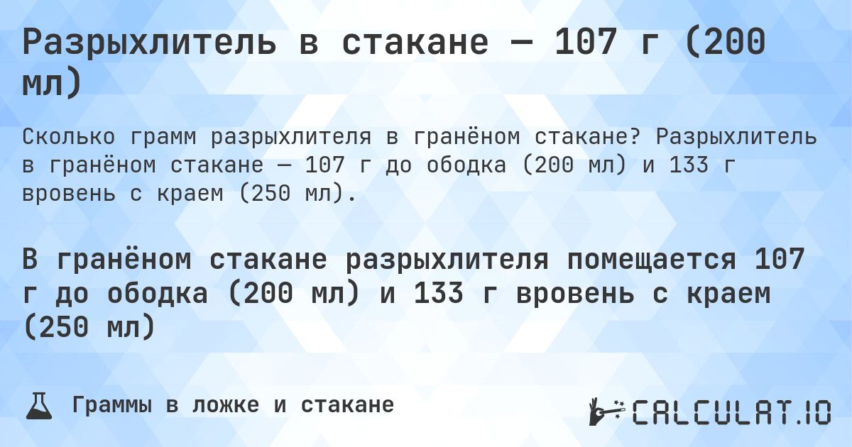 Разрыхлитель в стакане — 107 г (200 мл). Разрыхлитель в гранёном стакане — 107 г до ободка (200 мл) и 133 г вровень с краем (250 мл).