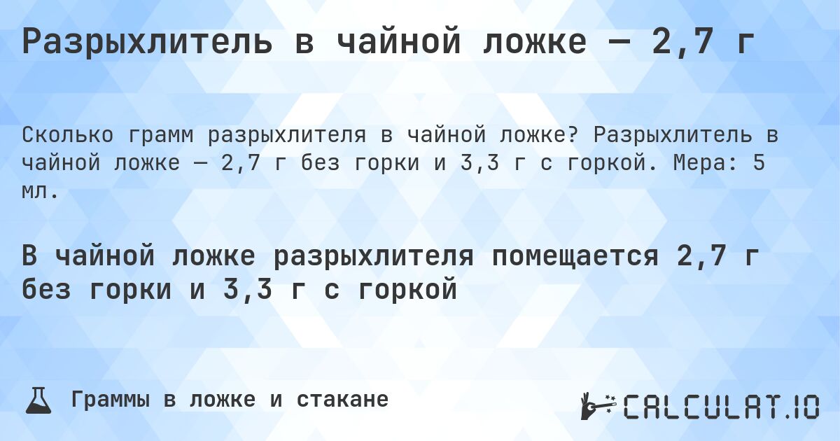 Разрыхлитель в чайной ложке — 2,7 г. Разрыхлитель в чайной ложке — 2,7 г без горки и 3,3 г с горкой. Мера: 5 мл.