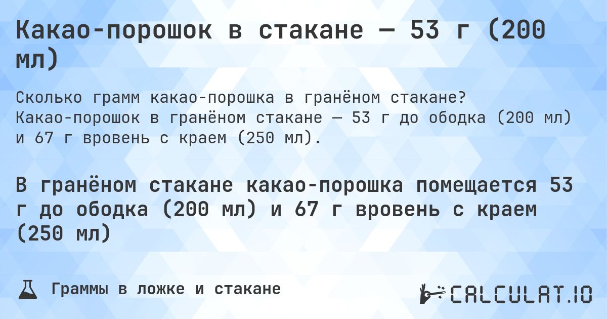 Какао-порошок в стакане — 53 г (200 мл). Какао-порошок в гранёном стакане — 53 г до ободка (200 мл) и 67 г вровень с краем (250 мл).
