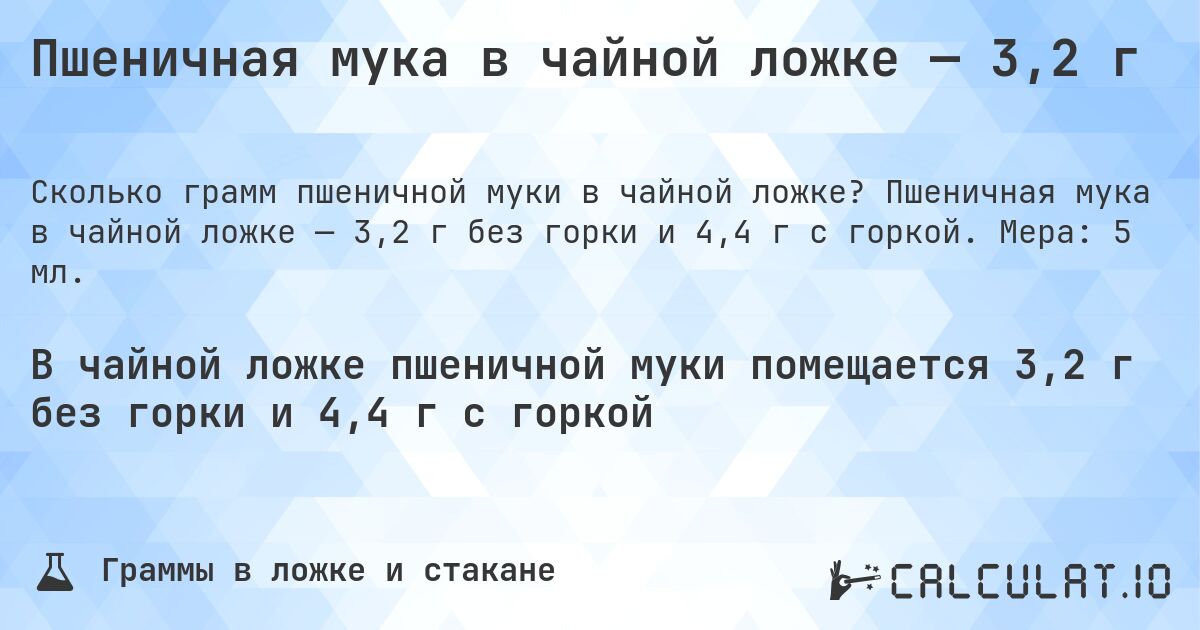 Пшеничная мука в чайной ложке — 3,2 г. Пшеничная мука в чайной ложке — 3,2 г без горки и 4,4 г с горкой. Мера: 5 мл.