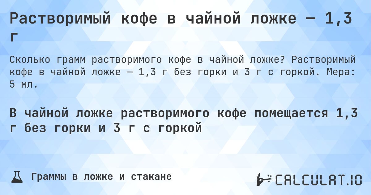 Растворимый кофе в чайной ложке — 1,3 г. Растворимый кофе в чайной ложке — 1,3 г без горки и 3 г с горкой. Мера: 5 мл.