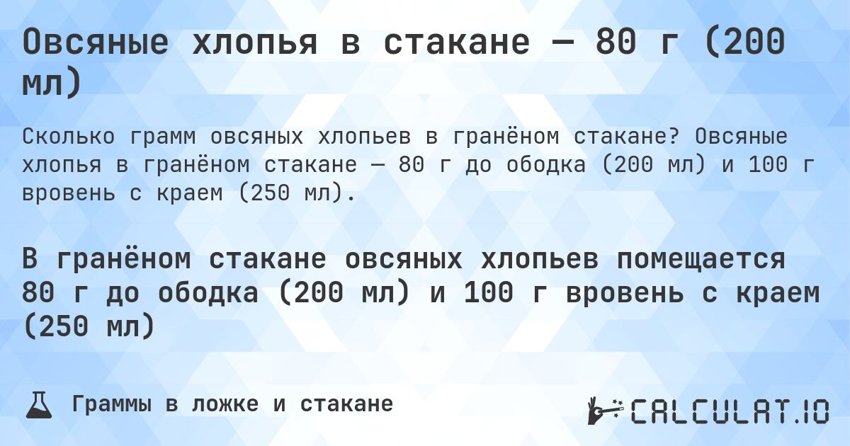 Овсяные хлопья в стакане — 80 г (200 мл). Овсяные хлопья в гранёном стакане — 80 г до ободка (200 мл) и 100 г вровень с краем (250 мл).