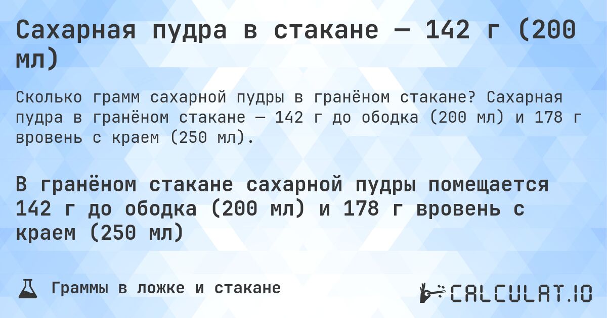 Сахарная пудра в стакане — 142 г (200 мл). Сахарная пудра в гранёном стакане — 142 г до ободка (200 мл) и 178 г вровень с краем (250 мл).