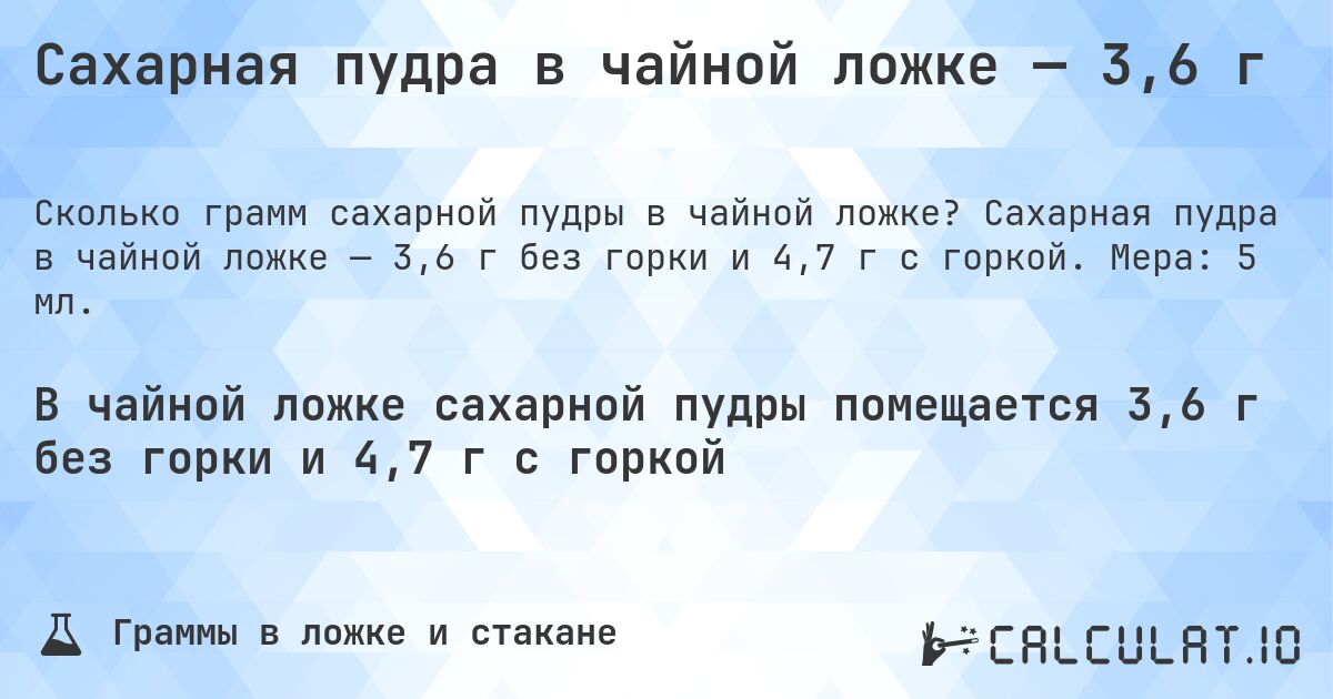 Сахарная пудра в чайной ложке — 3,6 г. Сахарная пудра в чайной ложке — 3,6 г без горки и 4,7 г с горкой. Мера: 5 мл.