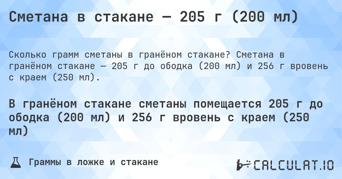 Сметана в стакане — 205 г (200 мл). Сметана в гранёном стакане — 205 г до ободка (200 мл) и 256 г вровень с краем (250 мл).