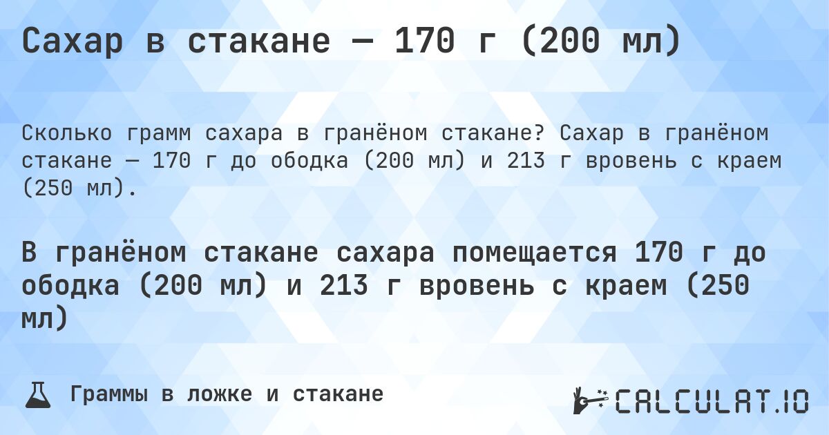 Сахар в стакане — 170 г (200 мл). Сахар в гранёном стакане — 170 г до ободка (200 мл) и 213 г вровень с краем (250 мл).