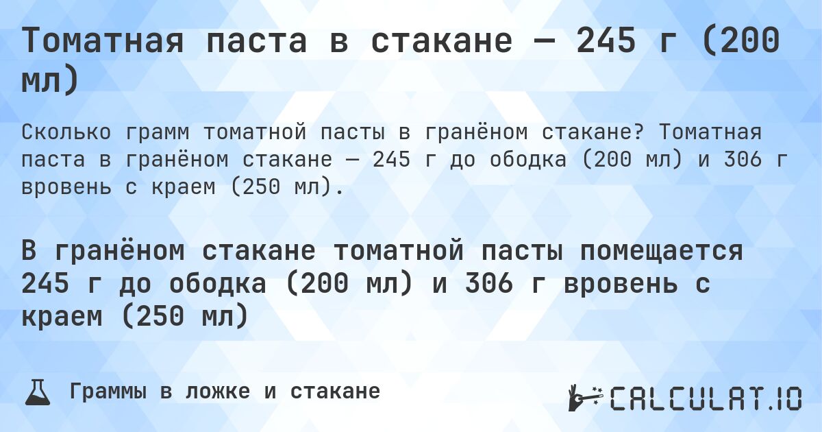 Томатная паста в стакане — 245 г (200 мл). Томатная паста в гранёном стакане — 245 г до ободка (200 мл) и 306 г вровень с краем (250 мл).
