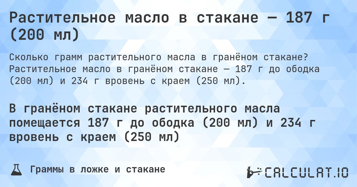 Растительное масло в стакане — 187 г (200 мл). Растительное масло в гранёном стакане — 187 г до ободка (200 мл) и 234 г вровень с краем (250 мл).