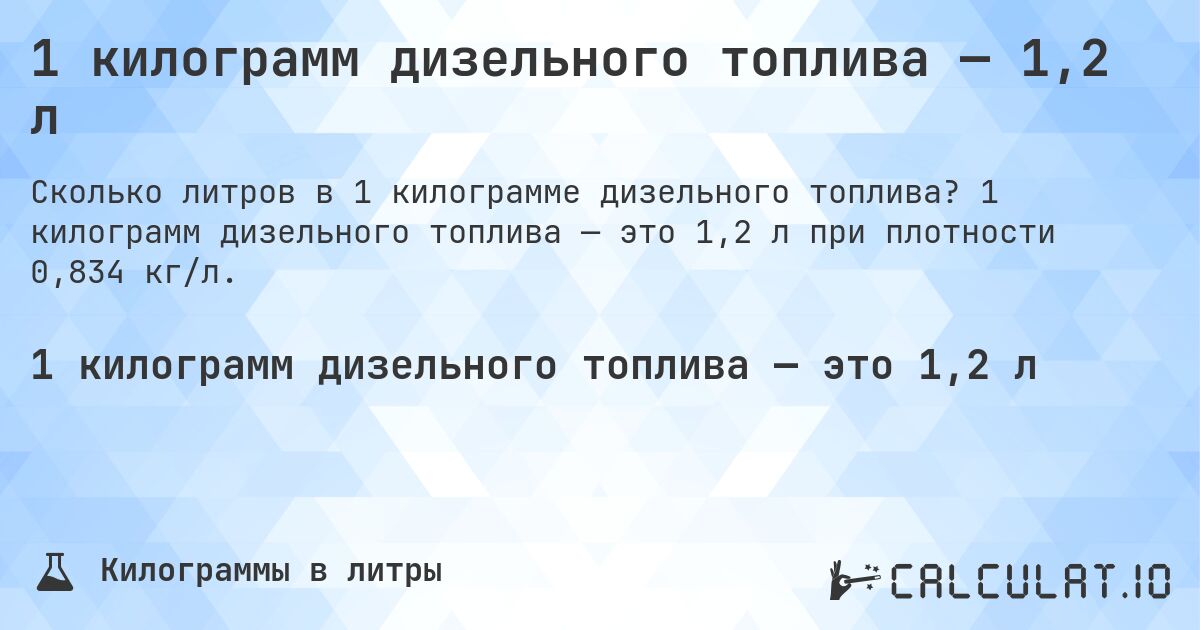 1 килограмм дизельного топлива — 1,2 л. 1 килограмм дизельного топлива — это 1,2 л при плотности 0,834 кг/л.