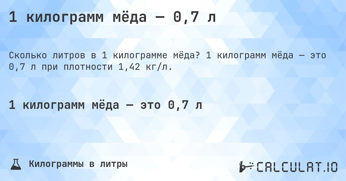 1 килограмм мёда — 0,7 л. 1 килограмм мёда — это 0,7 л при плотности 1,42 кг/л.